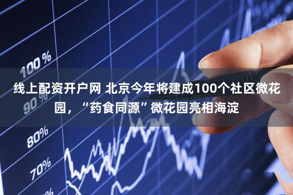 线上配资开户网 北京今年将建成100个社区微花园，“药食同源”微花园亮相海淀