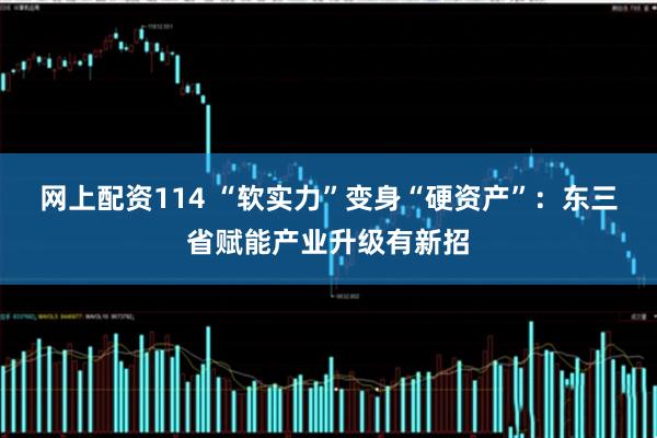 网上配资114 “软实力”变身“硬资产”：东三省赋能产业升级有新招