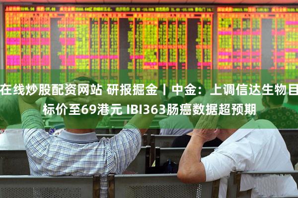在线炒股配资网站 研报掘金丨中金：上调信达生物目标价至69港元 IBI363肠癌数据超预期