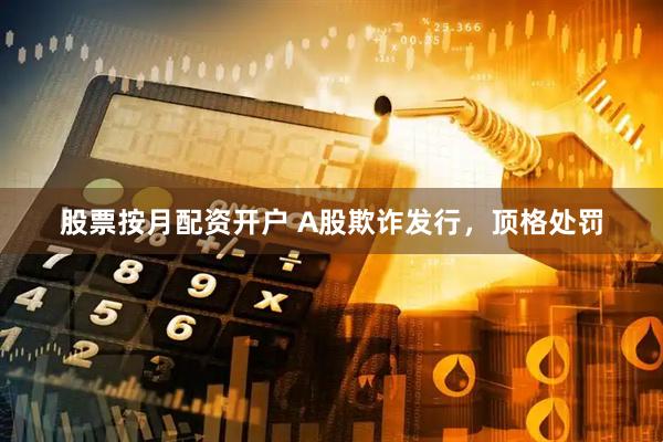 股票按月配资开户 A股欺诈发行，顶格处罚