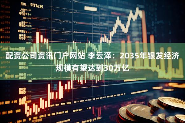 配资公司资讯门户网站 李云泽：2035年银发经济规模有望达到30万亿