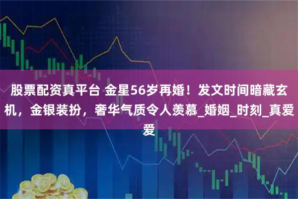 股票配资真平台 金星56岁再婚！发文时间暗藏玄机，金银装扮，奢华气质令人羡慕_婚姻_时刻_真爱