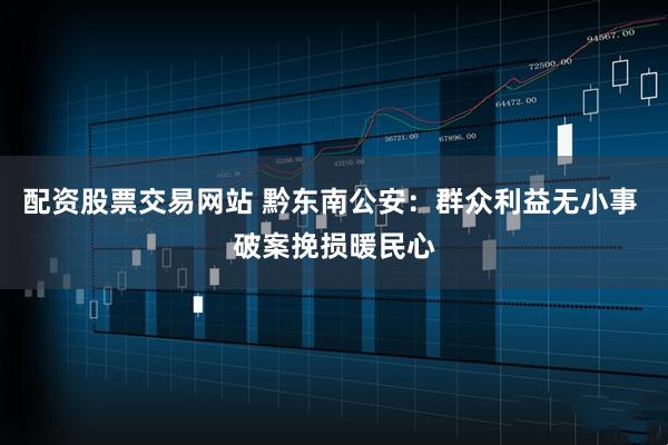 配资股票交易网站 黔东南公安：群众利益无小事 破案挽损暖民心