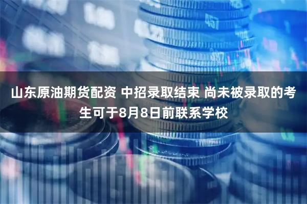 山东原油期货配资 中招录取结束 尚未被录取的考生可于8月8日前联系学校