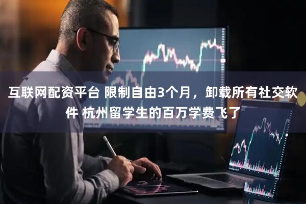 互联网配资平台 限制自由3个月，卸载所有社交软件 杭州留学生的百万学费飞了