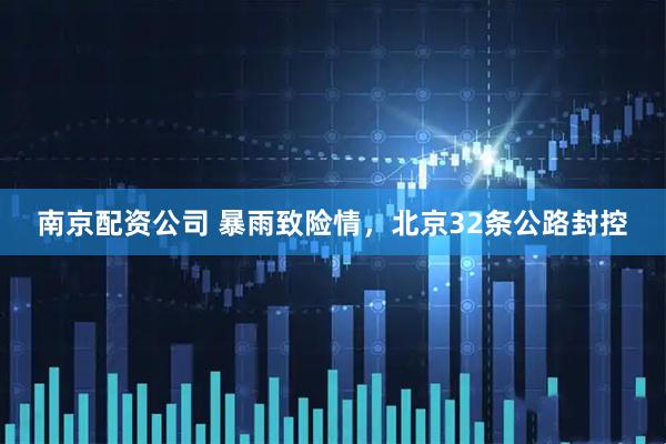 南京配资公司 暴雨致险情，北京32条公路封控