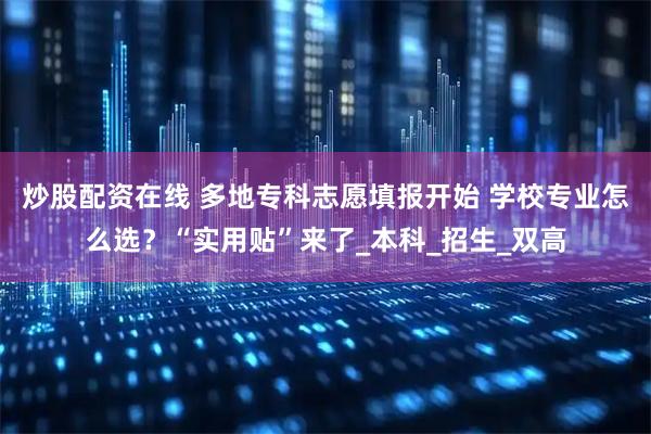 炒股配资在线 多地专科志愿填报开始 学校专业怎么选？“实用贴”来了_本科_招生_双高