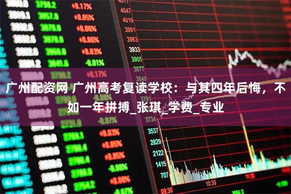 广州配资网 广州高考复读学校：与其四年后悔，不如一年拼搏_张琪_学费_专业