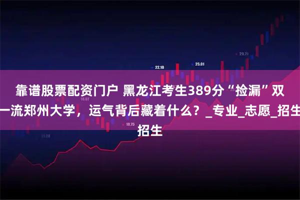 靠谱股票配资门户 黑龙江考生389分“捡漏”双一流郑州大学，运气背后藏着什么？_专业_志愿_招生