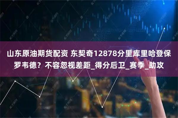 山东原油期货配资 东契奇12878分里库里哈登保罗韦德？不容忽视差距_得分后卫_赛季_助攻