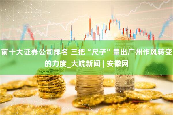 前十大证券公司排名 三把“尺子”量出广州作风转变的力度_大皖新闻 | 安徽网