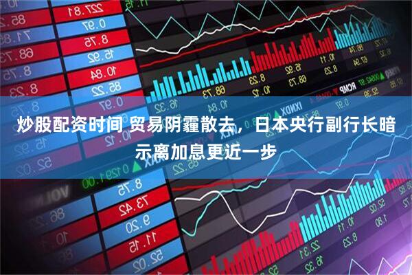炒股配资时间 贸易阴霾散去，日本央行副行长暗示离加息更近一步