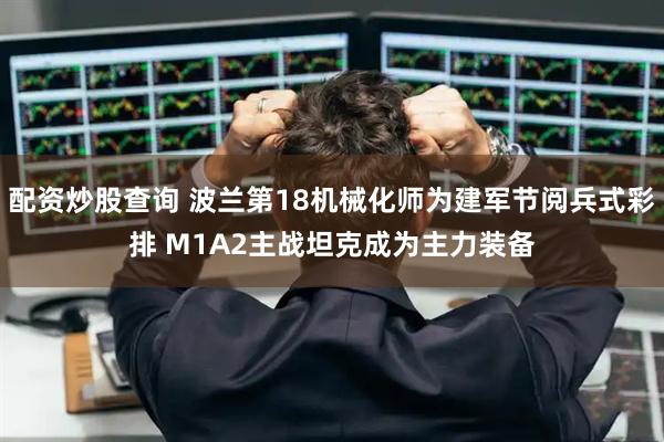 配资炒股查询 波兰第18机械化师为建军节阅兵式彩排 M1A2主战坦克成为主力装备