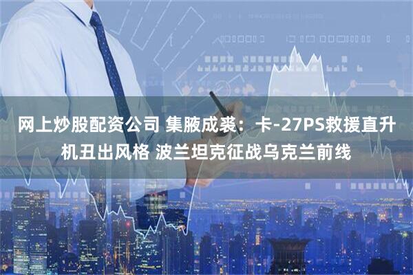 网上炒股配资公司 集腋成裘：卡-27PS救援直升机丑出风格 波兰坦克征战乌克兰前线