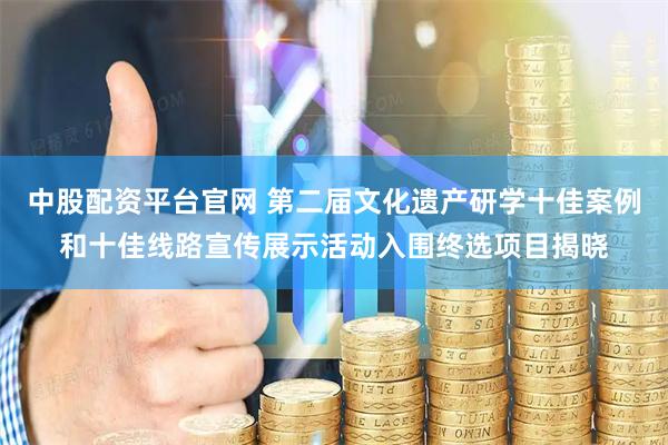 中股配资平台官网 第二届文化遗产研学十佳案例和十佳线路宣传展示活动入围终选项目揭晓