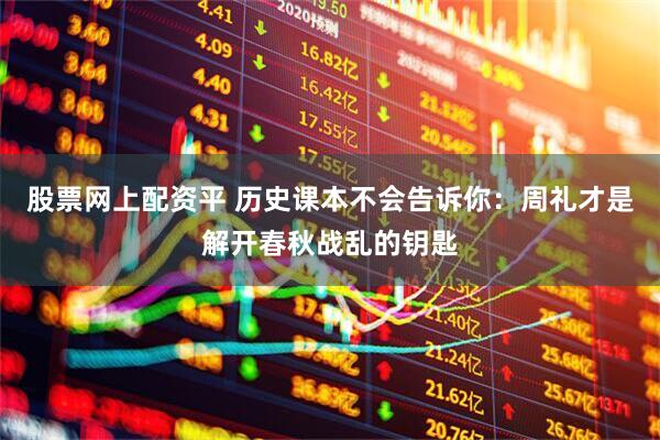 股票网上配资平 历史课本不会告诉你：周礼才是解开春秋战乱的钥匙