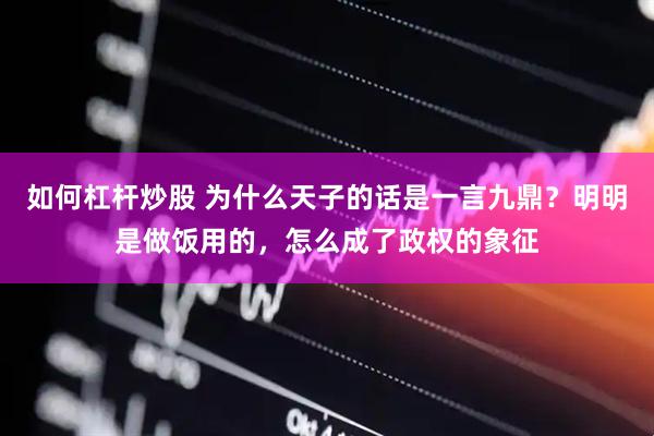 如何杠杆炒股 为什么天子的话是一言九鼎？明明是做饭用的，怎么成了政权的象征