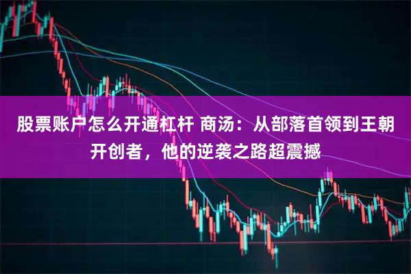 股票账户怎么开通杠杆 商汤：从部落首领到王朝开创者，他的逆袭之路超震撼