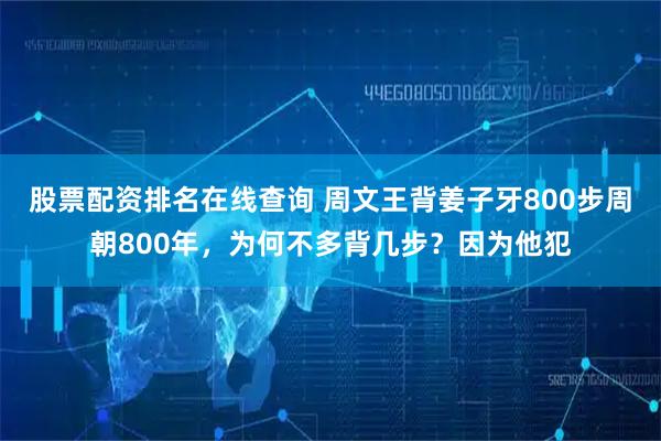 股票配资排名在线查询 周文王背姜子牙800步周朝800年，为何不多背几步？因为他犯