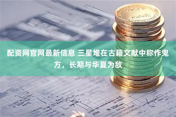 配资网官网最新信息 三星堆在古籍文献中称作鬼方，长期与华夏为敌