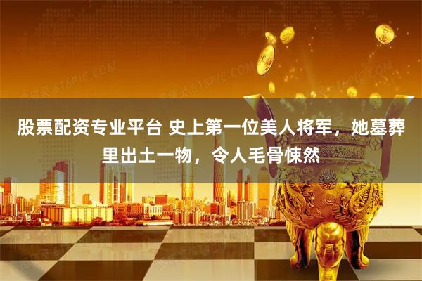 股票配资专业平台 史上第一位美人将军，她墓葬里出土一物，令人毛骨悚然