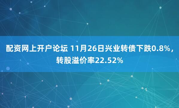 配资网上开户论坛 11月26日兴业转债下跌0.8%，转股溢价率22.52%