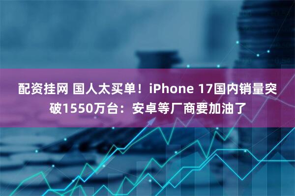 配资挂网 国人太买单！iPhone 17国内销量突破1550万台：安卓等厂商要加油了