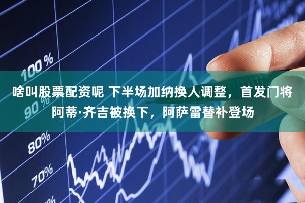 啥叫股票配资呢 下半场加纳换人调整，首发门将阿蒂·齐吉被换下，阿萨雷替补登场