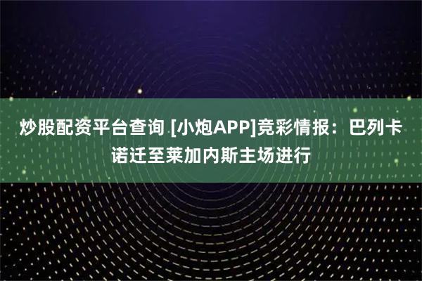 炒股配资平台查询 [小炮APP]竞彩情报：巴列卡诺迁至莱加内斯主场进行